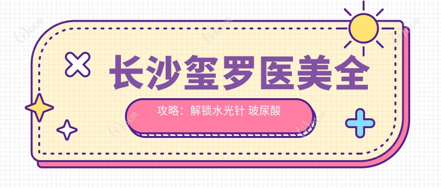 长沙玺罗医美全攻略:解锁 玻尿酸 热门项目价格清单