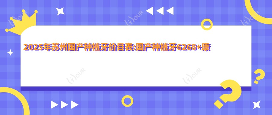 2025年苏州国产种植牙价目表:国产种植牙6268+康德泰种植牙4千+新华口腔种植体4千+泰安康盛种植体6千+