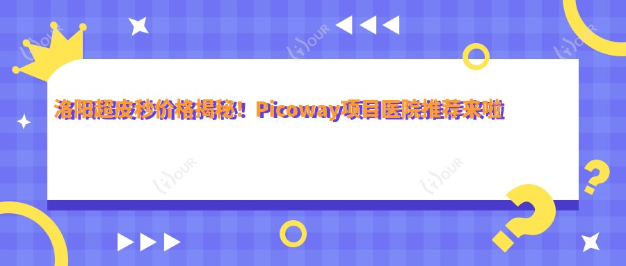 洛阳超皮秒价格揭秘!Picoway项目医院推荐来啦