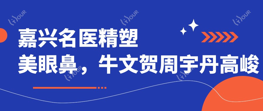嘉兴名医精塑美眼鼻，牛文贺周宇丹高峻领衔，抗衰塑形口碑佳