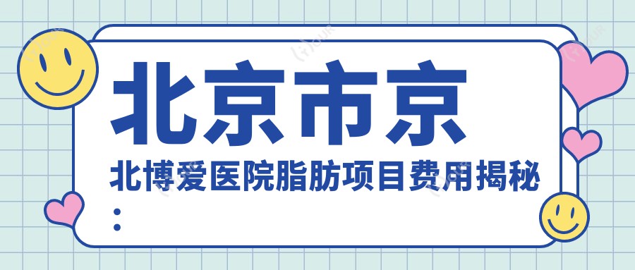北京市京北博爱医院脂肪项目费用揭秘：吸脂约2W+ 溶脂塑形1.5W+ 自体脂肪填充3W+