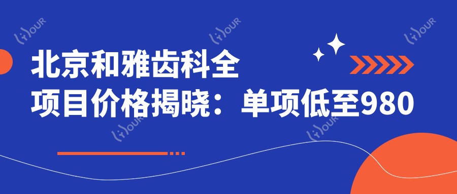 北京和雅齿科全项目价格揭晓：单项低至980起！