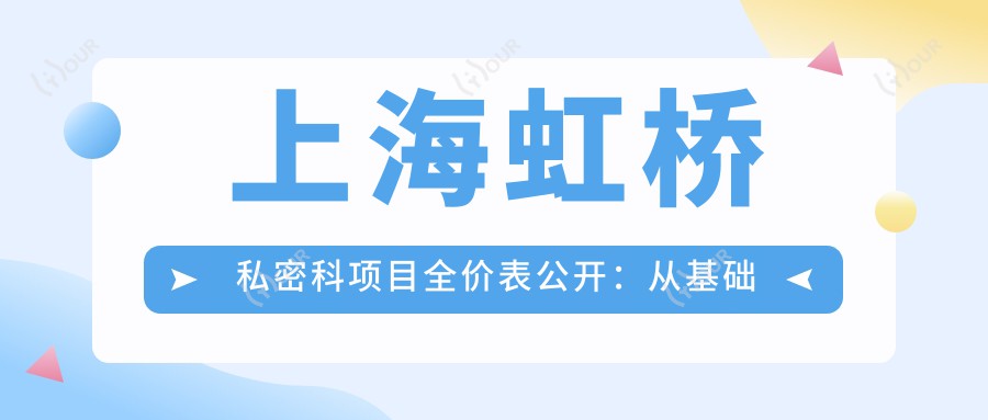 上海虹桥私密科项目全价表公开:从基础到高端详尽解析,费用9800元起