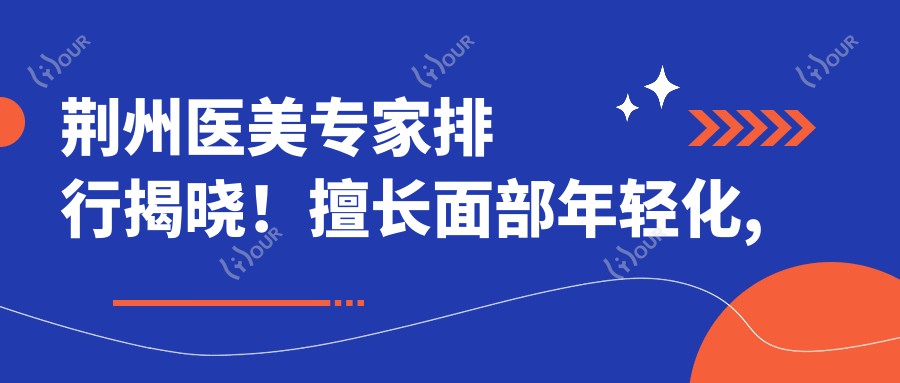 荆州医美医生排行揭晓！擅长面部年轻化, 精细眼鼻整形及塑形全攻略！