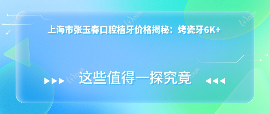 上海市张玉春口腔植牙价格揭秘:烤瓷牙6K+ 全瓷牙8K+ 牙齿矫正1.5W+
