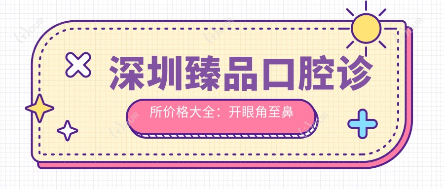 深圳珍品口腔诊所价格大全:开眼角至鼻综合2800+起,牙齿矫正至面部提升项目费用明细