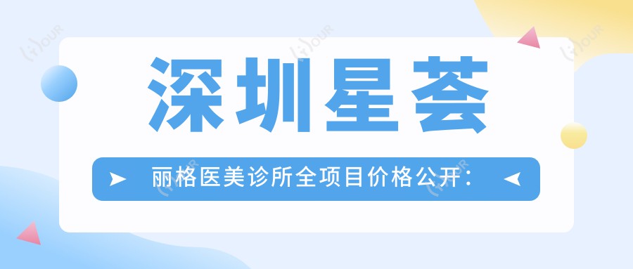 深圳星荟丽格医美诊所全项目价格公开:牙套矫正实惠|吸脂塑形详价|隆鼻眼综合2880+元起