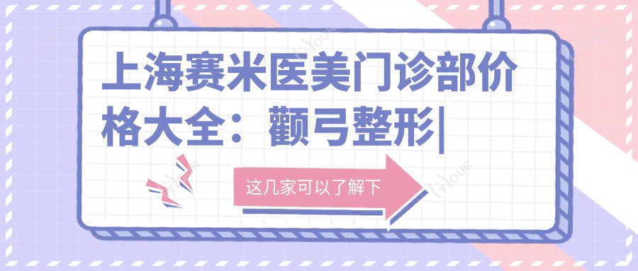 上海赛米医美门诊部价格大全:颧弓整形|凸嘴矫正|轮廓重塑等多面项目费用详解