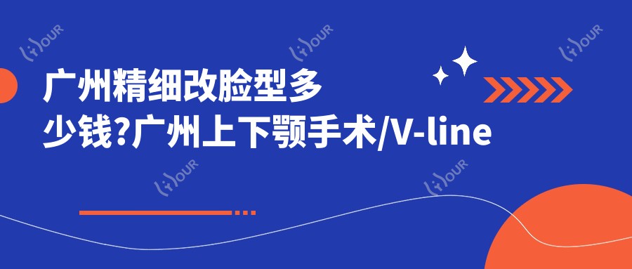 广州精细改脸型多少钱?广州上下颚手术/V-line瓜子脸/国字脸手术费用划算