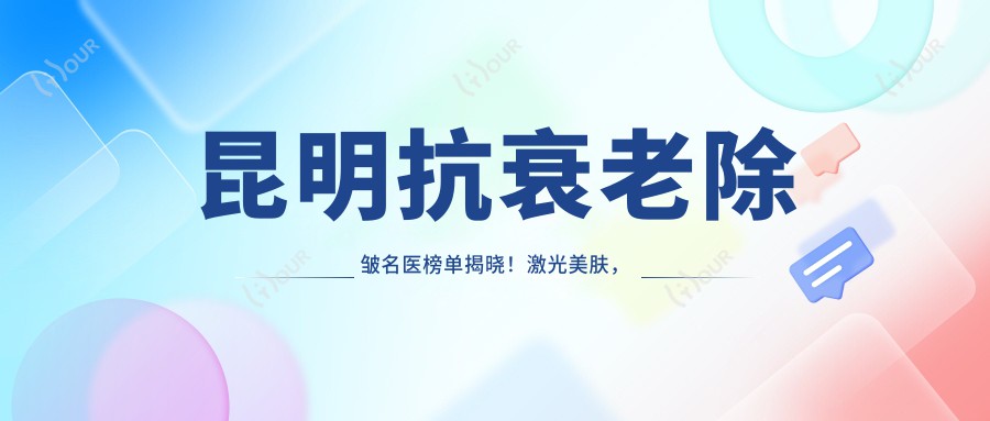 昆明抗衰老除皱名医榜单揭晓!激光美肤,电波拉皮技术全解析,地址电话一网打尽!