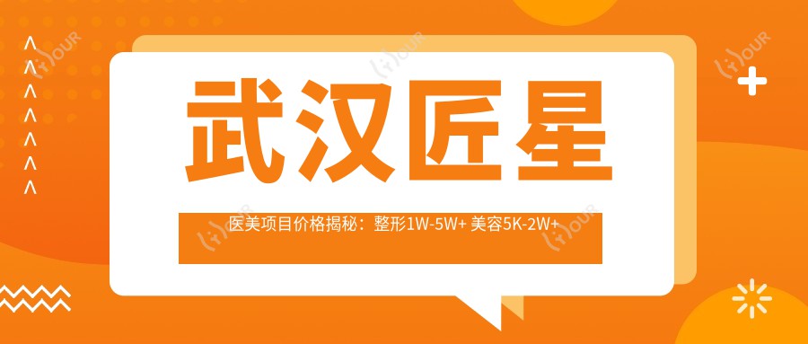 武汉匠星医美项目价格揭秘:整形1W-5W+ 美容5K-2W+