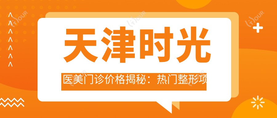 天津时光医美门诊价格揭秘:热门整形项目费用大公开