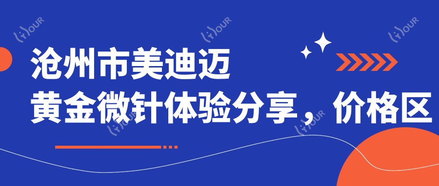 沧州市美迪迈黄金微针体验分享,价格区间揭晓:约1K~2K一次值得吗?