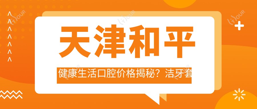 天津和平健康生活口腔价格揭秘?洁牙套餐几百+矫正上万+种植牙数万+