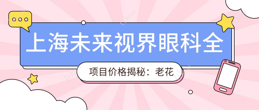 上海未来视界眼科全项目价格揭秘:老花眼矫正+白内障手术+全飞秒近视等费用一览