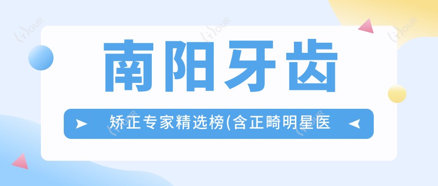 南阳牙齿矫正医生精选榜(含正畸明星医生+项目解析)_南阳矫牙必看