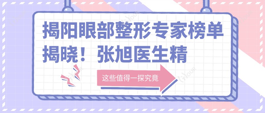 揭阳眼部整形医生榜单揭晓！张旭医生精细技艺受推崇！
