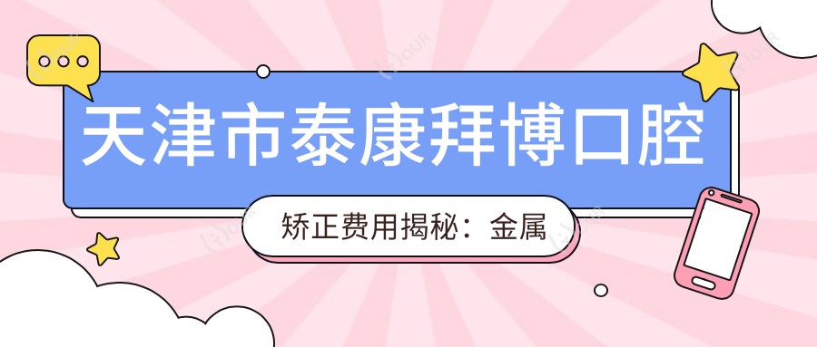 天津市泰康拜博口腔矫正费用揭秘:金属自锁托槽2W+ 隐形矫正3W+ 牙齿美白套餐1K+