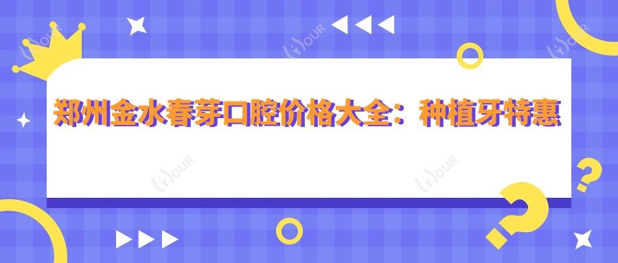 郑州金水春芽口腔价格大全:种植牙实惠起2890+|牙齿矫正低至4980+|全项目明细
