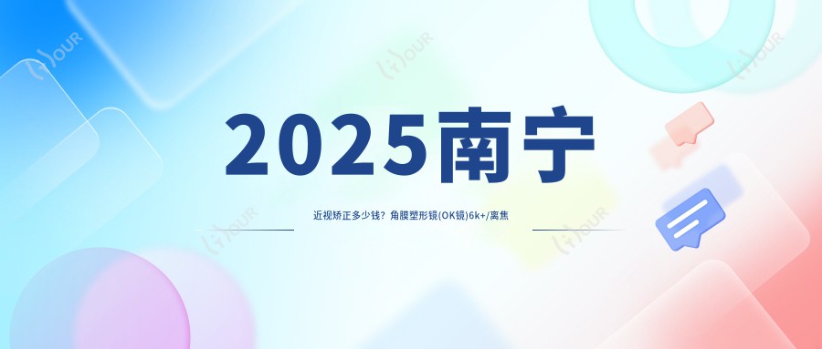2025南宁近视矫正多少钱?角膜塑形镜(OK镜)6k+/离焦软性隐形眼镜0.8k+/RGP1k+