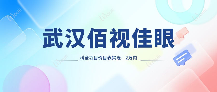 武汉佰视佳眼科全项目价目表揭晓:2万内搞定,性价比之选,安心品质看得见!