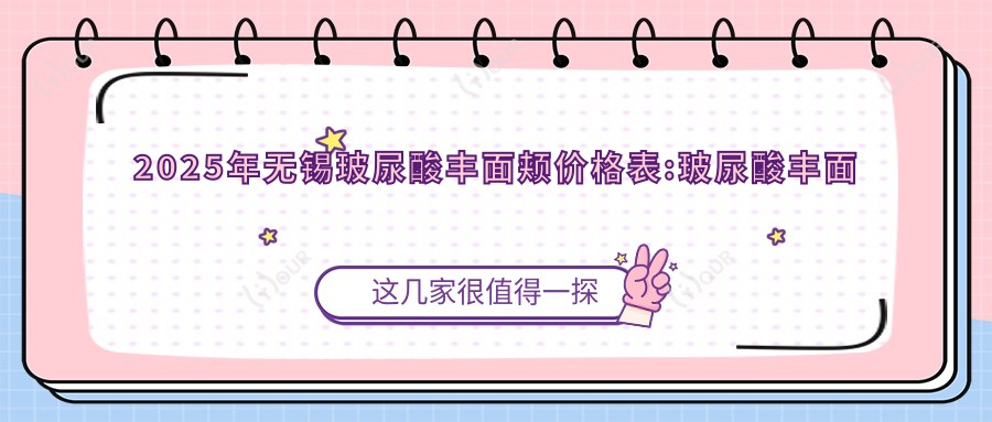 2025年无锡玻尿酸丰面颊价格表:玻尿酸丰面颊1790+面部脂肪填充9.2k+膨体填充丰面颊8.5k+膨体填充面部1w+