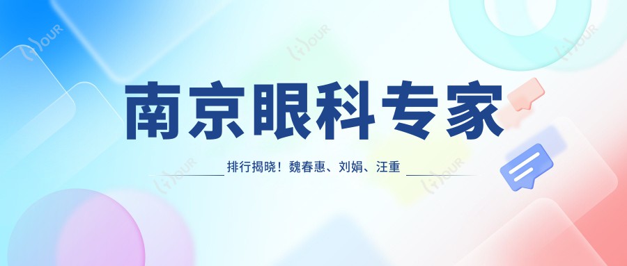 南京眼科医生排行揭晓!魏春惠、刘娟、汪重阳擅长近视及斜视矫正受推崇!