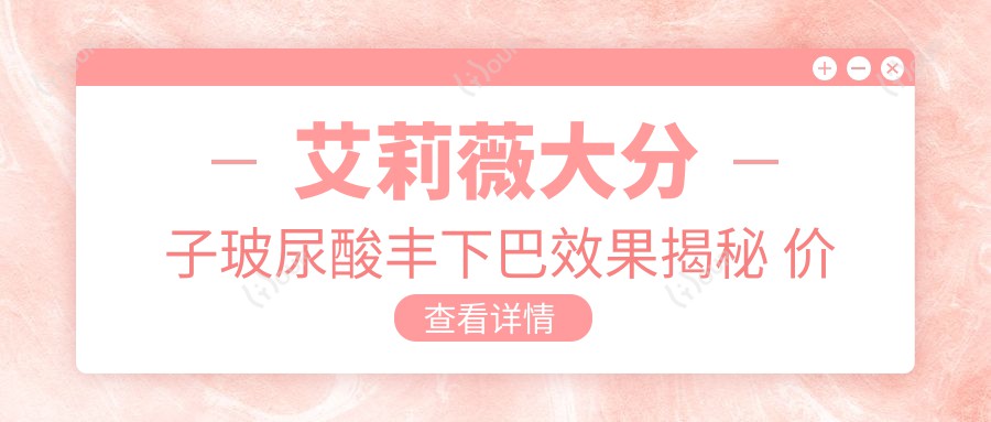 艾莉薇大分子玻尿酸丰下巴疗效揭秘 价格亲民排名靠前