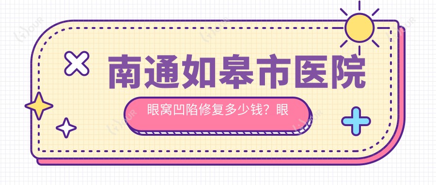 南通如皋市医院眼窝凹陷修复多少钱?眼窝凹陷修复3890元|眼窝填充2千|双眼皮抽脂1.3万起