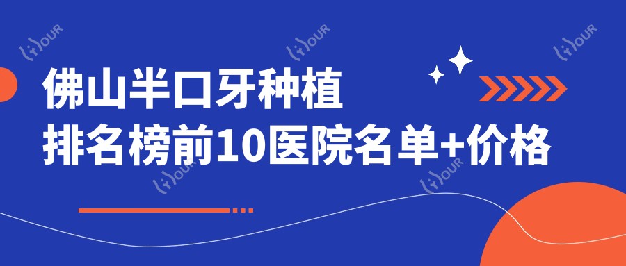 佛山半口牙种植排名榜前10医院名单+价格收费表分享!技术较好技术精细