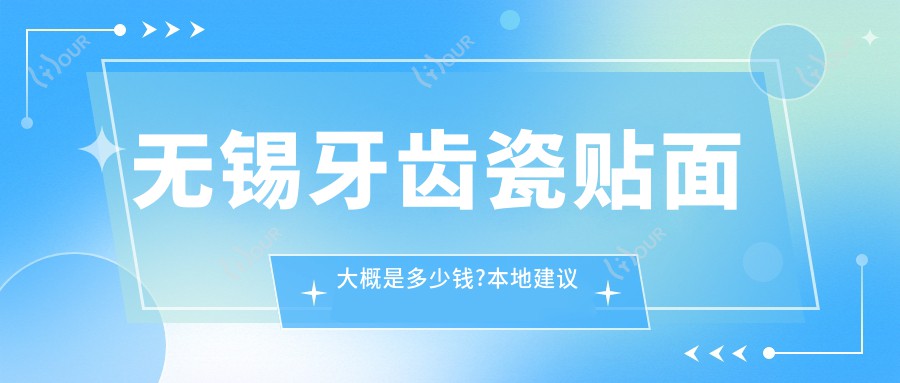 无锡牙齿瓷贴面大概是多少钱?本地建议医院分享