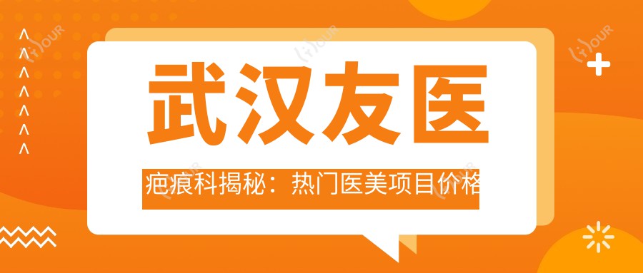 武汉友医疤痕科揭秘:热门医美项目价格清单,激光祛疤&微针修复全攻略