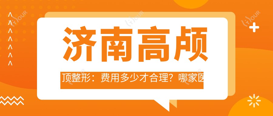 济南高颅顶整形：费用多少才合理？哪家医院打造自然颅顶疗效赞！