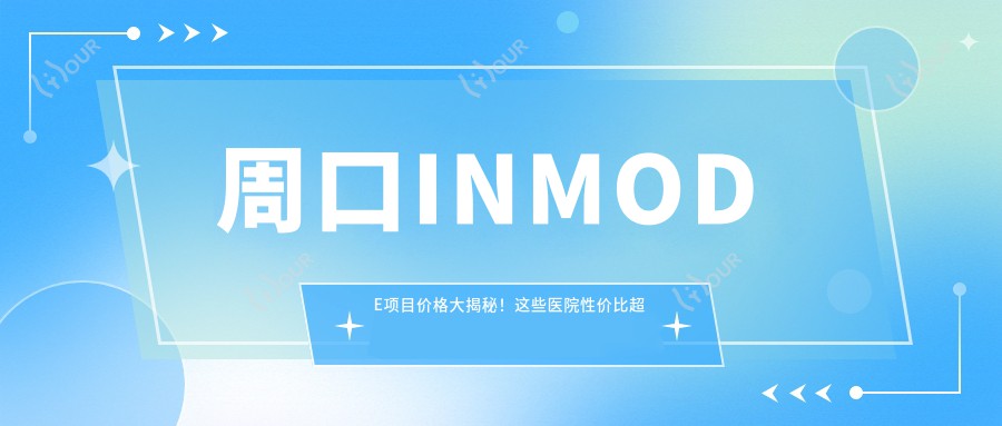 周口INMODE项目价格大揭秘!这些医院性价比超高,速看!