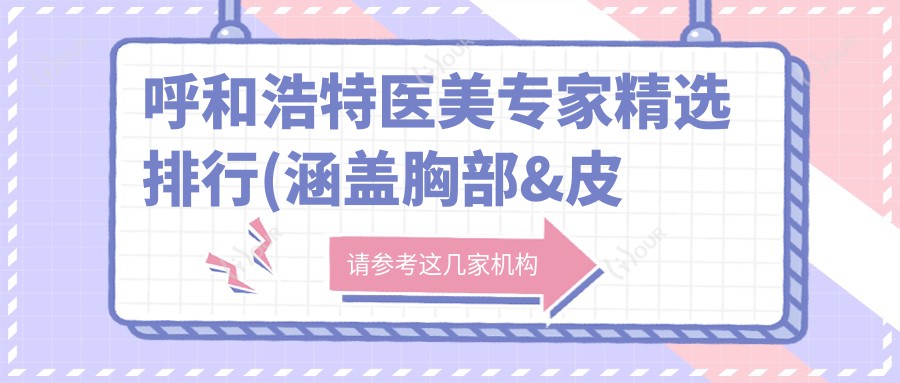 呼和浩特医美医生精选排行(涵盖胸部&皮肤美容高手+特色项目解析)