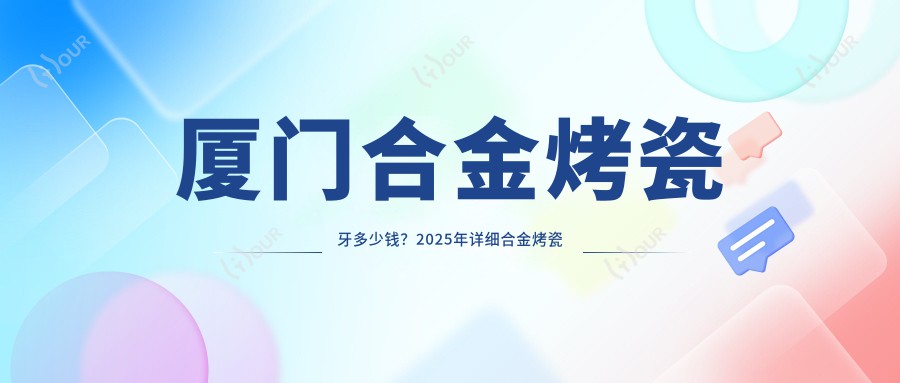 厦门合金烤瓷牙多少钱?2025年详细合金烤瓷牙价格表