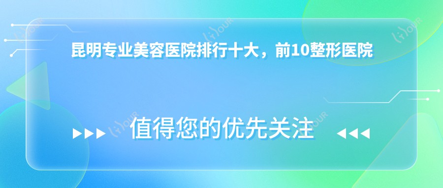 昆明美容医院排行十大，前10整形医院有口皆碑还便宜