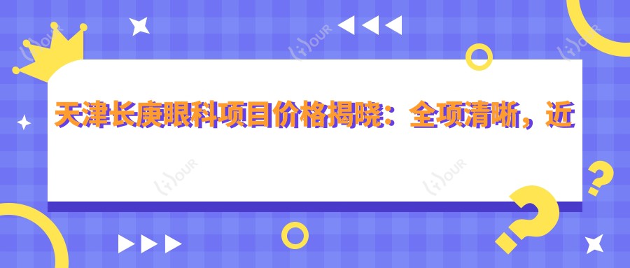 天津长庚眼科项目价格揭晓:全项清晰,近视矫正8800元起!