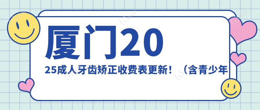 厦门2025成人牙齿矫正收费表更新!(含青少年牙齿矫正/儿童早期牙齿矫正收费价目表)