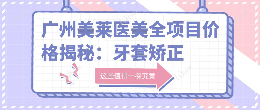 广州美莱医美全项目价格揭秘:牙套矫正实惠|埋线提升2999+|微针美肤1680+|更多整形详价尽览