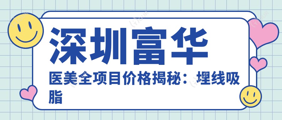 深圳富华医美全项目价格揭秘:埋线吸脂至鼻综合2800+起,隆胸下巴整形优惠多