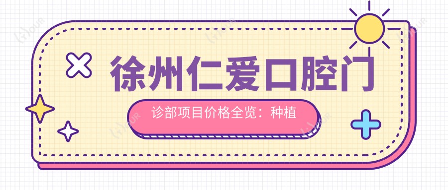 徐州仁爱口腔门诊部项目价格全览：种植牙套餐2880+|牙齿美白1999+|多项细项优惠