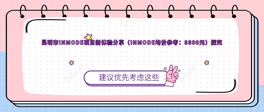 昆明市INMODE项目新体验分享（INMODE均价参考：8800元）探究紧致提拉与溶脂塑形疗效对比