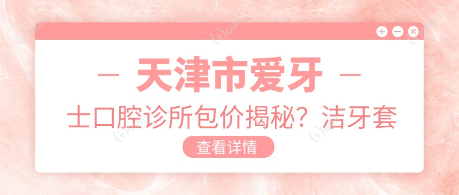 天津市爱牙士口腔诊所包价揭秘?洁牙套餐800+ 矫正1W5+ 种植牙2W+