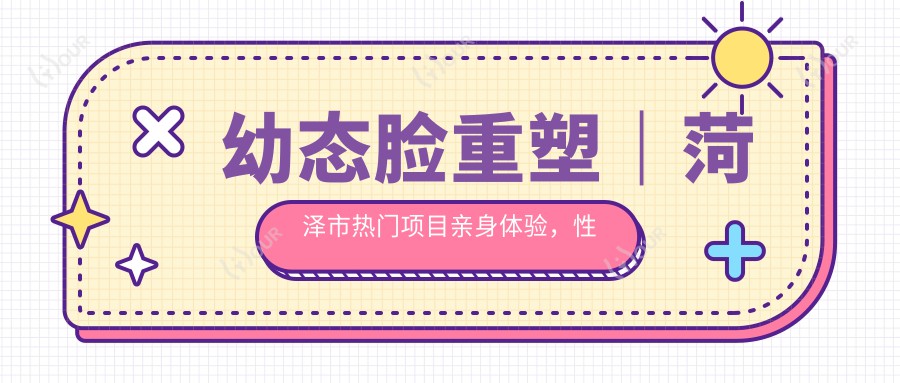 幼态脸重塑｜菏泽市热门项目亲身体验，性价比之选！早做早美丽，疗效赞不绝口！
