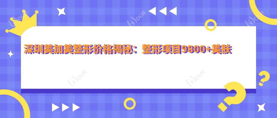 深圳美加美整形价格揭秘：整形项目9800+美肤套餐1999元起实惠之选