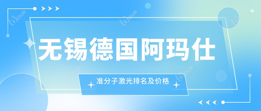 无锡德国阿玛仕准分子激光排名及价格分享!价格也不贵的医院是那家呢?