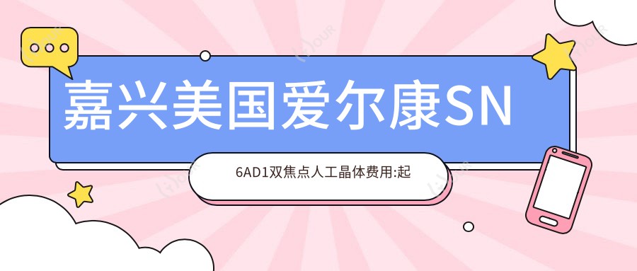 嘉兴美国爱尔康SN6AD1双焦点人工晶体费用:起价10469元起,在线预约医生