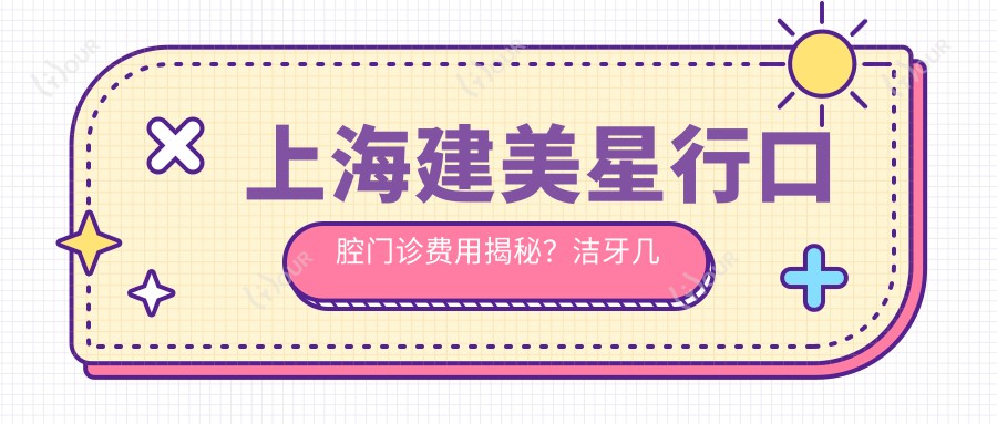 上海建美星行口腔门诊费用揭秘？洁牙几百/正畸2W+/种植牙1W+