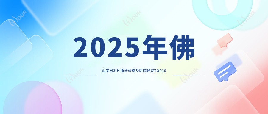 2025年佛山美国3I种植牙价格及医院建议排名10